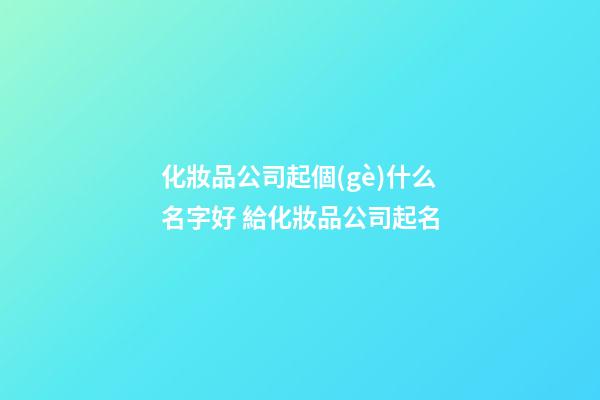 化妝品公司起個(gè)什么名字好 給化妝品公司起名-第1張-公司起名-玄機(jī)派